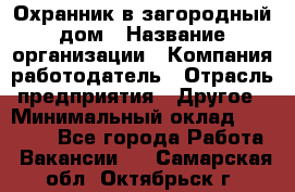 Охранник в загородный дом › Название организации ­ Компания-работодатель › Отрасль предприятия ­ Другое › Минимальный оклад ­ 50 000 - Все города Работа » Вакансии   . Самарская обл.,Октябрьск г.